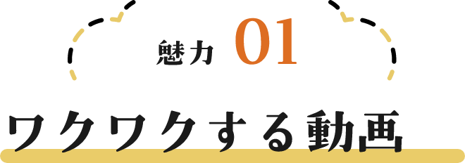 魅力01 ワクワクする動画