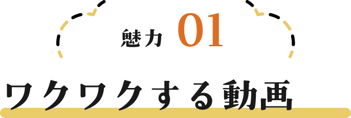 魅力01 ワクワクする動画