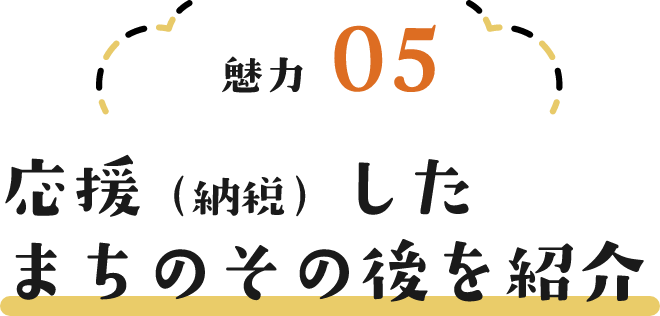 魅力05 応援（納税）したまちのその後を紹介