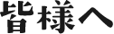 皆様へ