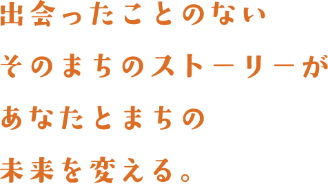 出会ったことのないそのまちのストーリーがあなたとまちの未来を変える。