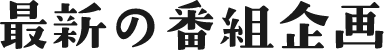 最新の番組企画
