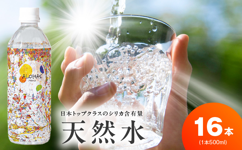 天然水 500ml×16本【国産 シリカ水 ミネラルウォーター 高濃度シリカ 飲料水 防災 備蓄 ペットボトル ALOHAS】